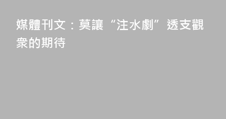 媒體刊文：莫讓“注水劇”透支觀衆的期待