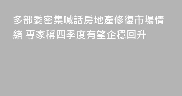 多部委密集喊話房地產修復市場情緒 專家稱四季度有望企穩回升
