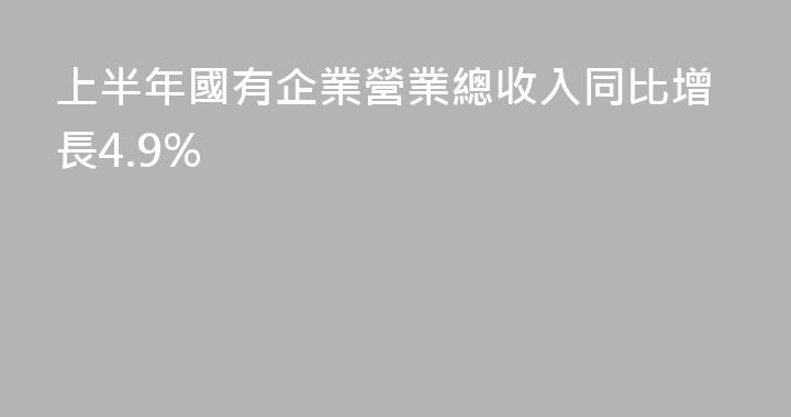 上半年國有企業營業總收入同比增長4.9%