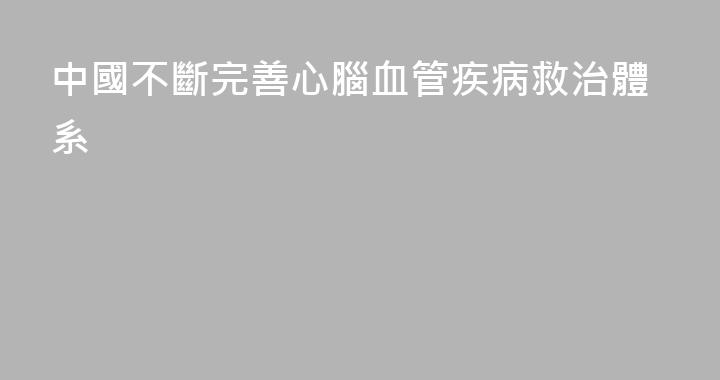 中國不斷完善心腦血管疾病救治體系