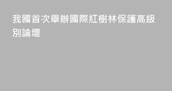 我國首次舉辦國際紅樹林保護高級別論壇