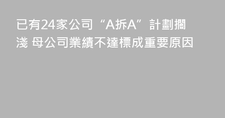 已有24家公司“A拆A”計劃擱淺 母公司業績不達標成重要原因