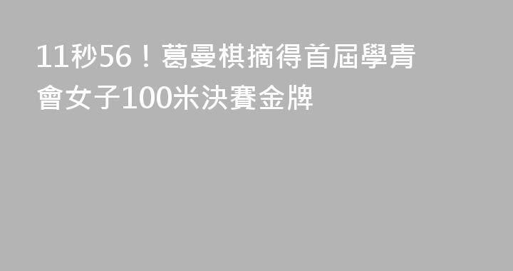 11秒56！葛曼棋摘得首屆學青會女子100米決賽金牌