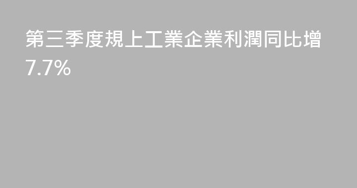 第三季度規上工業企業利潤同比增7.7%