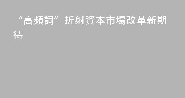 “高頻詞”折射資本市場改革新期待