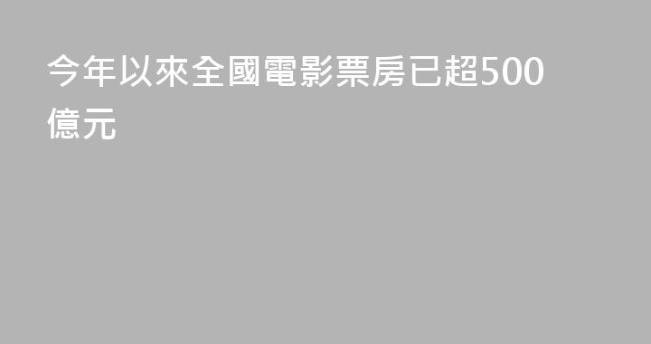今年以來全國電影票房已超500億元