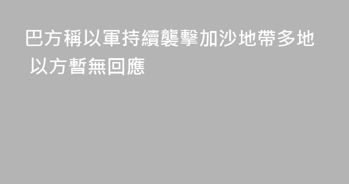 巴方稱以軍持續襲擊加沙地帶多地 以方暫無回應