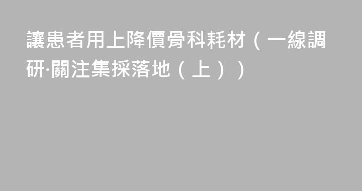 讓患者用上降價骨科耗材（一線調研·關注集採落地（上））