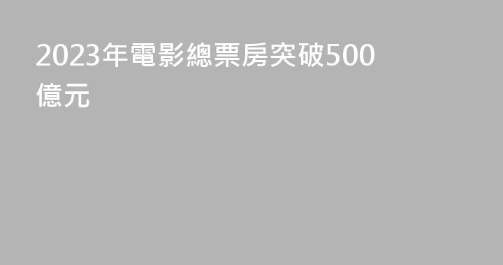 2023年電影總票房突破500億元