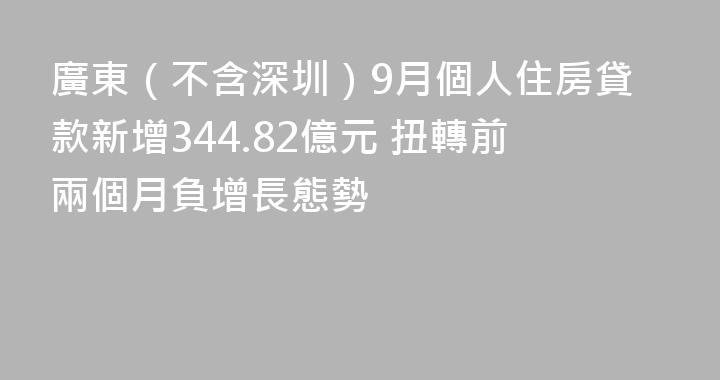 廣東（不含深圳）9月個人住房貸款新增344.82億元 扭轉前兩個月負增長態勢
