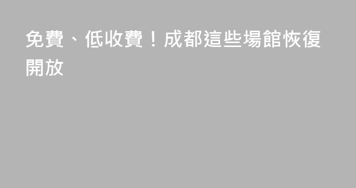 免費、低收費！成都這些場館恢復開放