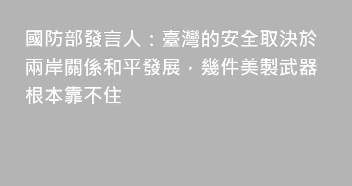 國防部發言人：臺灣的安全取決於兩岸關係和平發展，幾件美製武器根本靠不住