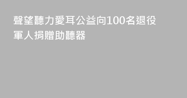 聲望聽力愛耳公益向100名退役軍人捐贈助聽器