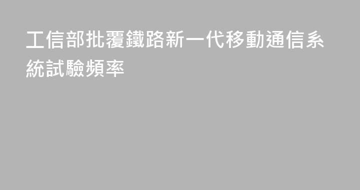 工信部批覆鐵路新一代移動通信系統試驗頻率