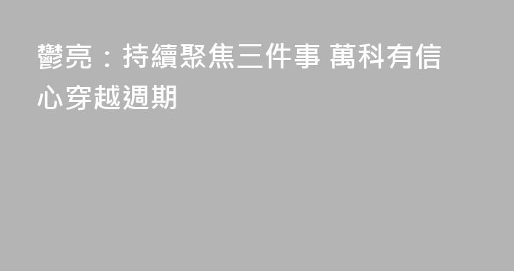 鬱亮：持續聚焦三件事 萬科有信心穿越週期