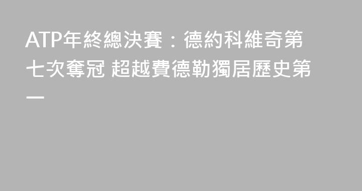 ATP年終總決賽：德約科維奇第七次奪冠 超越費德勒獨居歷史第一