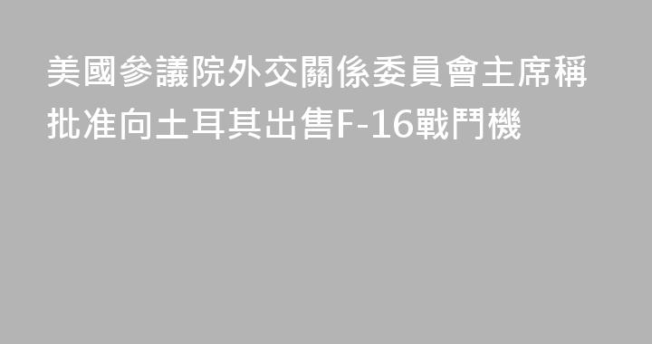美國參議院外交關係委員會主席稱批准向土耳其出售F-16戰鬥機
