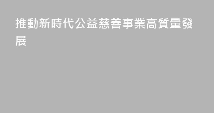 推動新時代公益慈善事業高質量發展