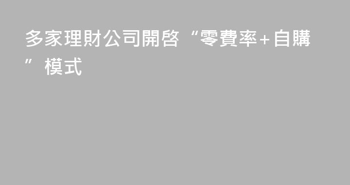 多家理財公司開啓“零費率+自購”模式