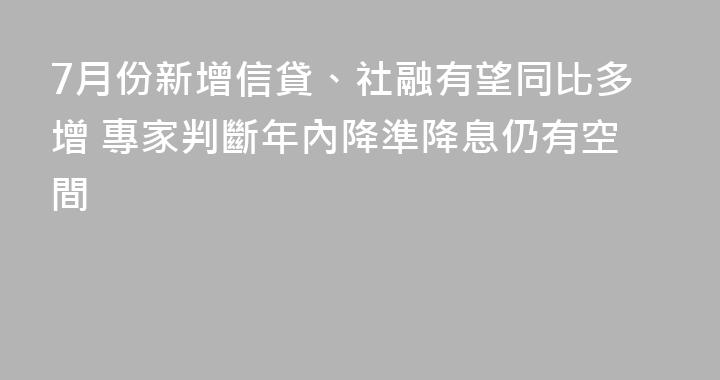 7月份新增信貸、社融有望同比多增 專家判斷年內降準降息仍有空間