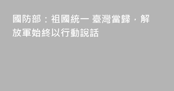 國防部：祖國統一 臺灣當歸，解放軍始終以行動說話