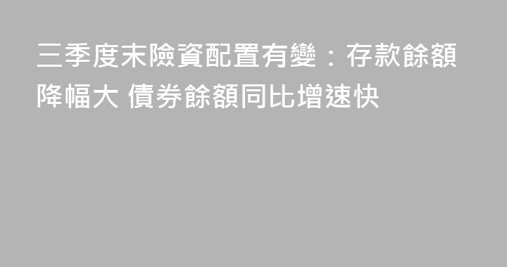 三季度末險資配置有變：存款餘額降幅大 債券餘額同比增速快