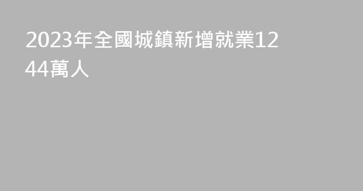 2023年全國城鎮新增就業1244萬人