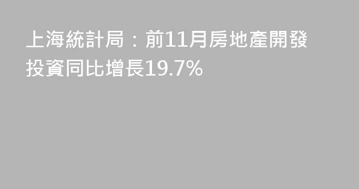 上海統計局：前11月房地產開發投資同比增長19.7%