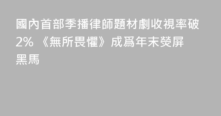 國內首部季播律師題材劇收視率破2% 《無所畏懼》成爲年末熒屏黑馬