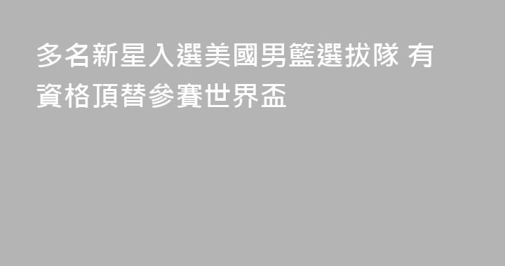多名新星入選美國男籃選拔隊 有資格頂替參賽世界盃