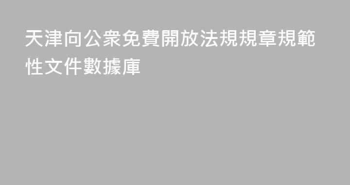 天津向公衆免費開放法規規章規範性文件數據庫