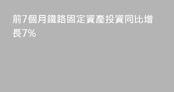 前7個月鐵路固定資產投資同比增長7%