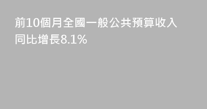 前10個月全國一般公共預算收入同比增長8.1%