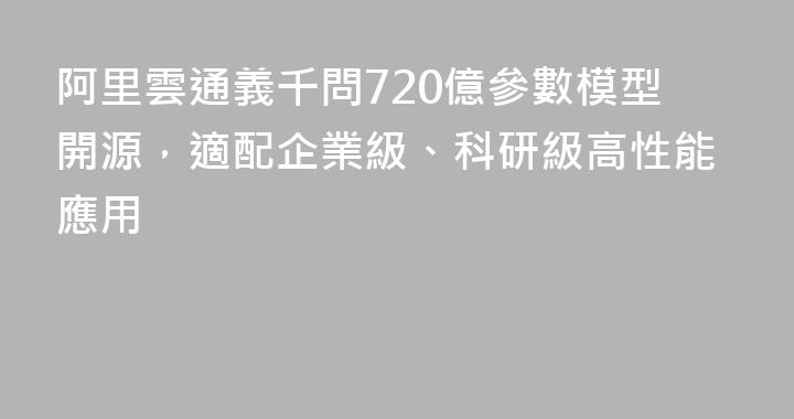 阿里雲通義千問720億參數模型開源，適配企業級、科研級高性能應用