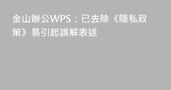 金山辦公WPS：已去除《隱私政策》易引起誤解表述