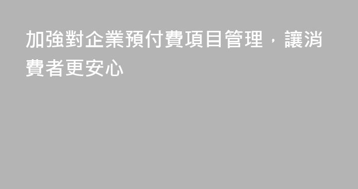 加強對企業預付費項目管理，讓消費者更安心