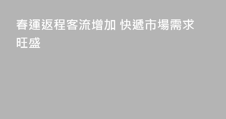 春運返程客流增加 快遞市場需求旺盛