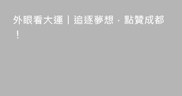 外眼看大運丨追逐夢想，點贊成都！