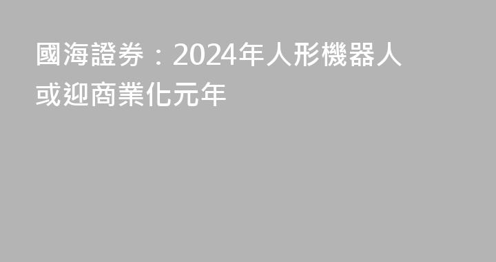 國海證券：2024年人形機器人或迎商業化元年
