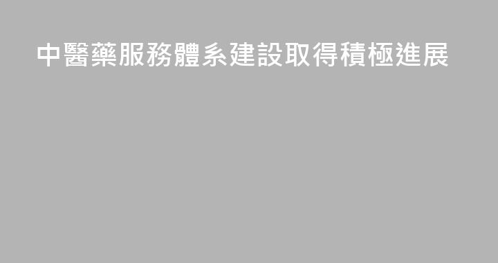 中醫藥服務體系建設取得積極進展