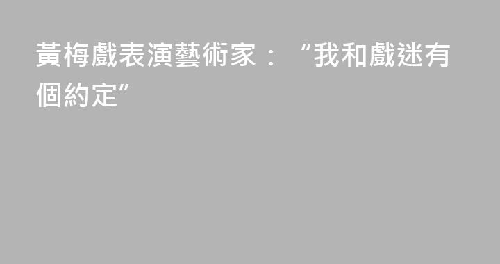 黃梅戲表演藝術家：“我和戲迷有個約定”