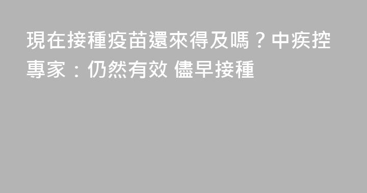 現在接種疫苗還來得及嗎？中疾控專家：仍然有效 儘早接種