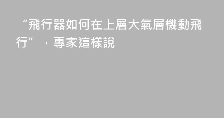 “飛行器如何在上層大氣層機動飛行”，專家這樣說