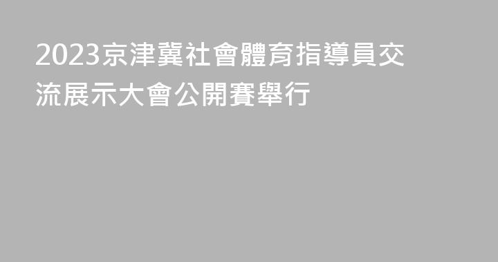 2023京津冀社會體育指導員交流展示大會公開賽舉行