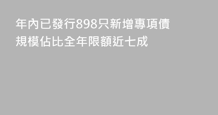 年內已發行898只新增專項債 規模佔比全年限額近七成