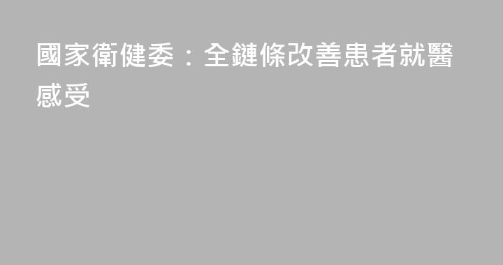 國家衛健委：全鏈條改善患者就醫感受