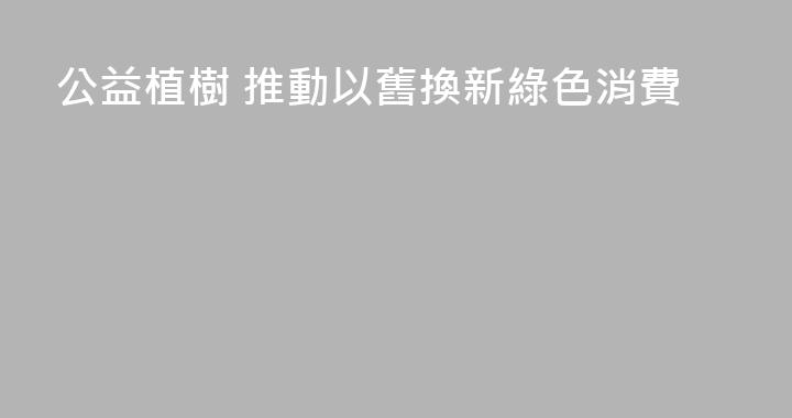 公益植樹 推動以舊換新綠色消費