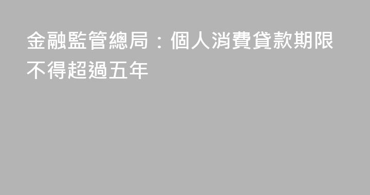 金融監管總局：個人消費貸款期限不得超過五年