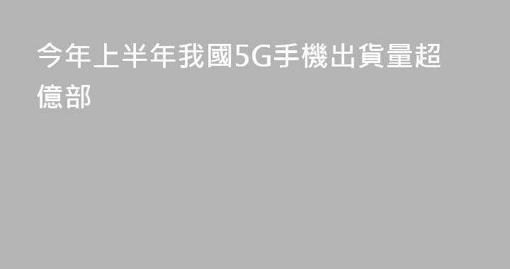 今年上半年我國5G手機出貨量超億部