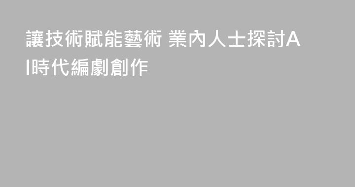 讓技術賦能藝術 業內人士探討AI時代編劇創作
